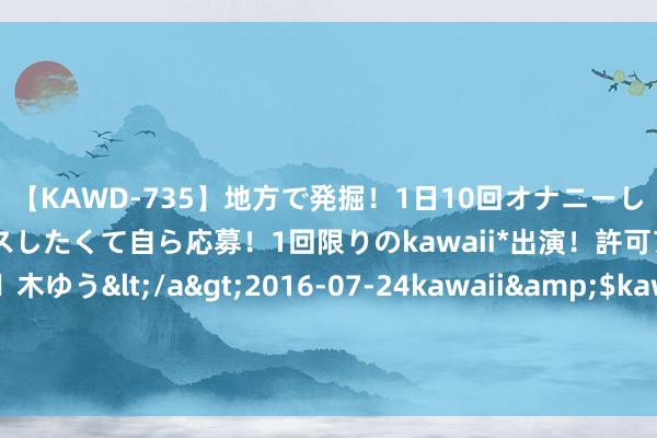 【KAWD-735】地方で発掘！1日10回オナニーしちゃう絶倫少女がセックスしたくて自ら応募！1回限りのkawaii*出演！許可アリAV発売 佐々木ゆう</a>2016-07-24kawaii&$kawaii151分钟 司马南口干舌燥《新红楼》票房委果不动！他所谓亮点恰是改编败笔