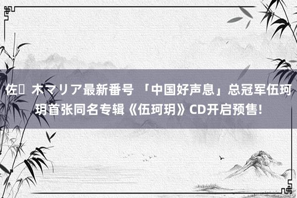 佐々木マリア最新番号 「中国好声息」总冠军伍珂玥首张同名专辑《伍珂玥》CD开启预售!