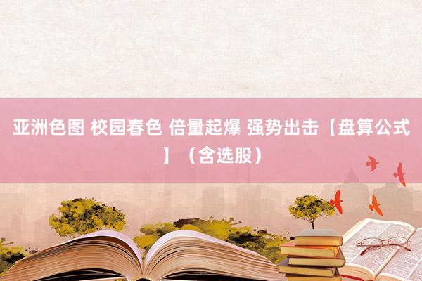 亚洲色图 校园春色 倍量起爆 强势出击【盘算公式】（含选股）