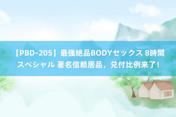 【PBD-205】最強絶品BODYセックス 8時間スペシャル 著名信赖居品，兑付比例来了！