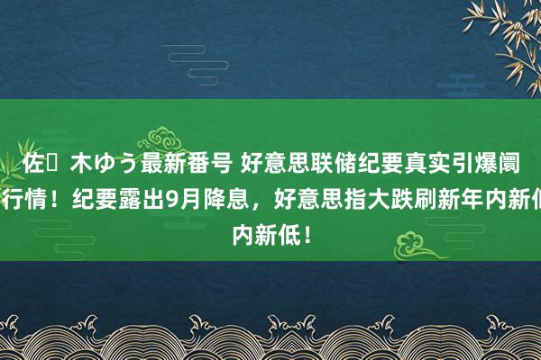 佐々木ゆう最新番号 好意思联储纪要真实引爆阛阓行情！纪要露出9月降息，好意思指大跌刷新年内新低！