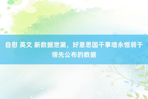 自慰 英文 新数据泄漏，好意思国干事增永恒弱于领先公布的数据