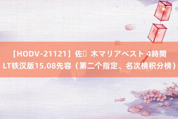 【HODV-21121】佐々木マリアベスト 4時間 LT铁汉版15.08先容（第二个指定、名次榜积分榜）