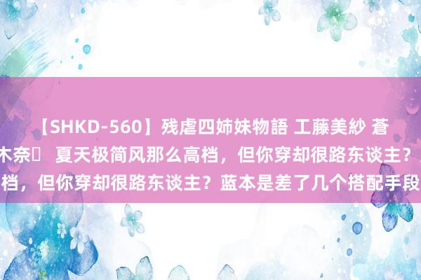 【SHKD-560】残虐四姉妹物語 工藤美紗 蒼井さくら 中谷美結 佐々木奈々 夏天极简风那么高档，但你穿却很路东谈主？蓝本是差了几个搭配手段