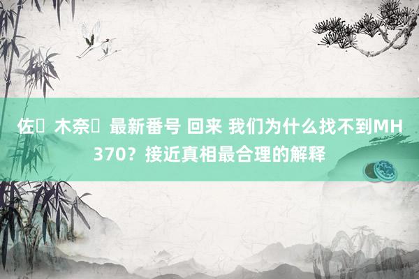 佐々木奈々最新番号 回来 我们为什么找不到MH370？接近真相最合理的解释