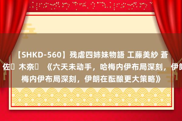 【SHKD-560】残虐四姉妹物語 工藤美紗 蒼井さくら 中谷美結 佐々木奈々 《六天未动手，哈梅内伊布局深刻，伊朗在酝酿更大策略》