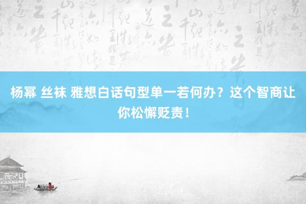 杨幂 丝袜 雅想白话句型单一若何办？这个智商让你松懈贬责！