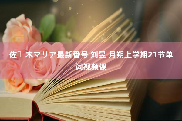 佐々木マリア最新番号 刘昱 月朔上学期21节单词视频课