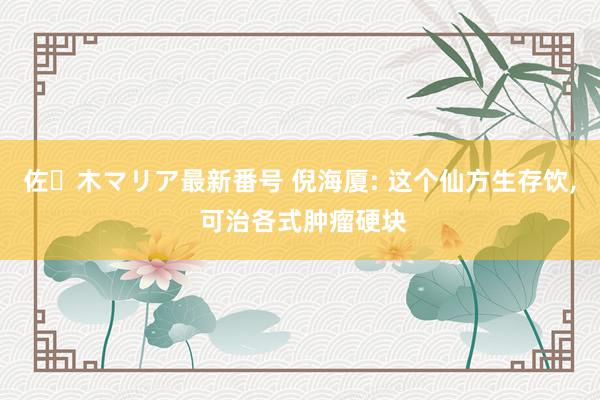 佐々木マリア最新番号 倪海厦: 这个仙方生存饮， 可治各式肿瘤硬块