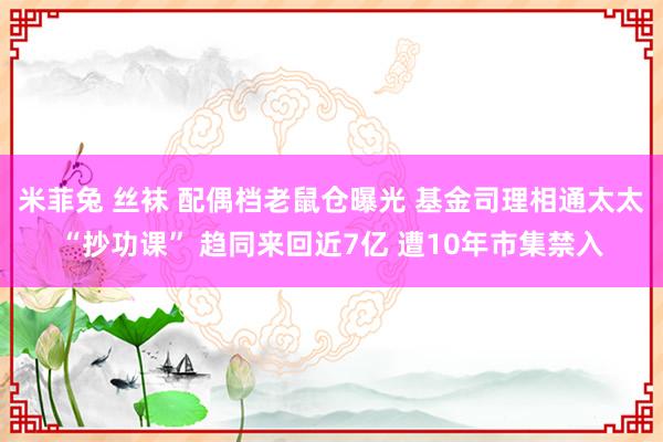 米菲兔 丝袜 配偶档老鼠仓曝光 基金司理相通太太“抄功课” 趋同来回近7亿 遭10年市集禁入