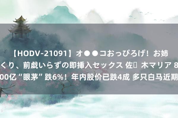 【HODV-21091】オ●●コおっぴろげ！お姉ちゃん 四六時中濡れまくり、前戯いらずの即挿入セックス 佐々木マリア 800亿“眼茅”跌6%！年内股价已跌4成 多只白马近期闪崩 这些地点尤其昭彰