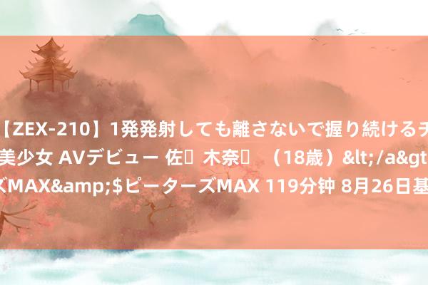 【ZEX-210】1発発射しても離さないで握り続けるチ○ポ大好きパイパン美少女 AVデビュー 佐々木奈々 （18歳）</a>2014-01-15ピーターズMAX&$ピーターズMAX 119分钟 8月26日基金净值：招商招裕纯债A最新净值1.0076，跌0.02%