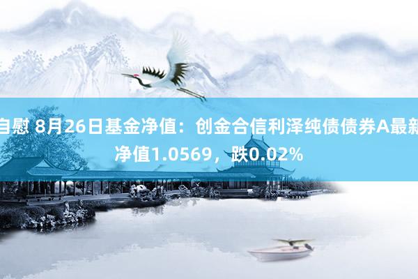 自慰 8月26日基金净值：创金合信利泽纯债债券A最新净值1.0569，跌0.02%