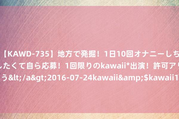 【KAWD-735】地方で発掘！1日10回オナニーしちゃう絶倫少女がセックスしたくて自ら応募！1回限りのkawaii*出演！許可アリAV発売 佐々木ゆう</a>2016-07-24kawaii&$kawaii151分钟 8月26日基金净值：易方达高端制造搀和发起式A最新净值1.5066