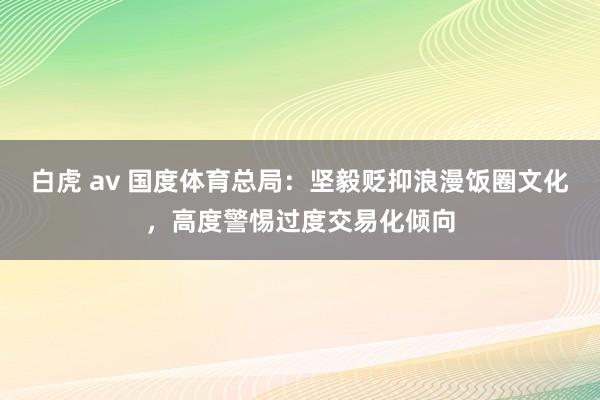 白虎 av 国度体育总局：坚毅贬抑浪漫饭圈文化，高度警惕过度交易化倾向