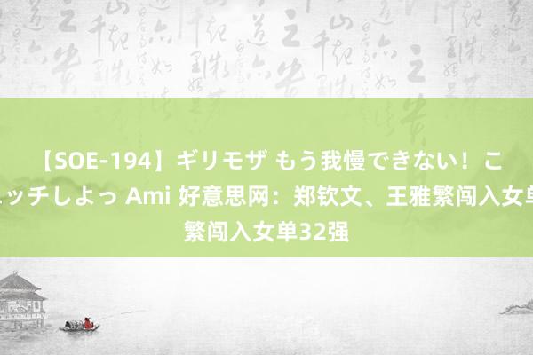 【SOE-194】ギリモザ もう我慢できない！ここでエッチしよっ Ami 好意思网：郑钦文、王雅繁闯入女单32强