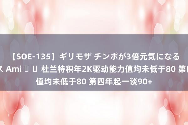 【SOE-135】ギリモザ チンポが3倍元気になる励ましセックス Ami ☠️杜兰特积年2K驱动能力值均未低于80 第四年起一谈90+