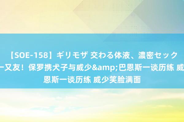 【SOE-158】ギリモザ 交わる体液、濃密セックス Ami 老一又友！保罗携犬子与威少&巴恩斯一谈历练 威少笑脸满面