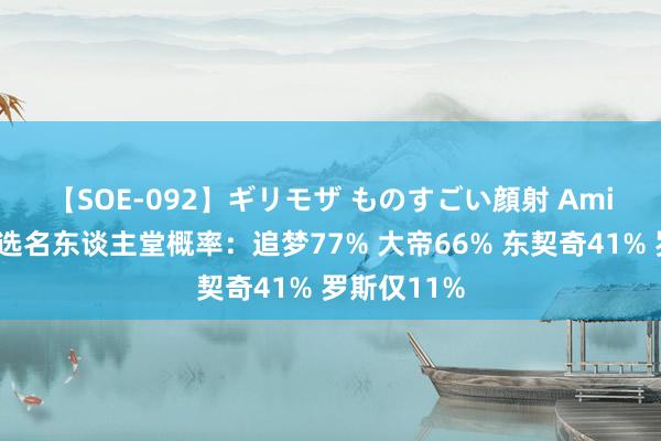 【SOE-092】ギリモザ ものすごい顔射 Ami ?入选名东谈主堂概率：追梦77% 大帝66% 东契奇41% 罗斯仅11%