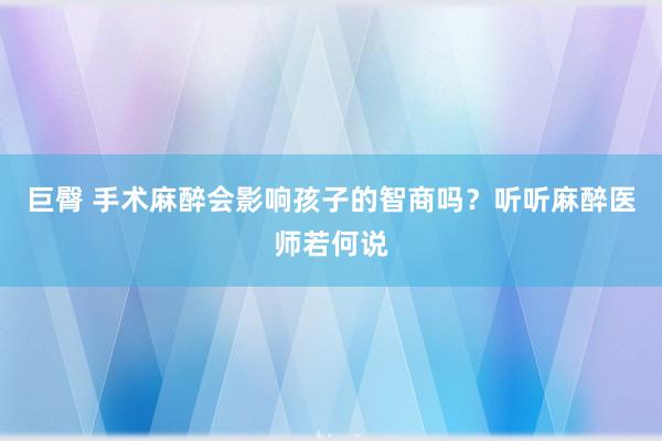 巨臀 手术麻醉会影响孩子的智商吗？听听麻醉医师若何说