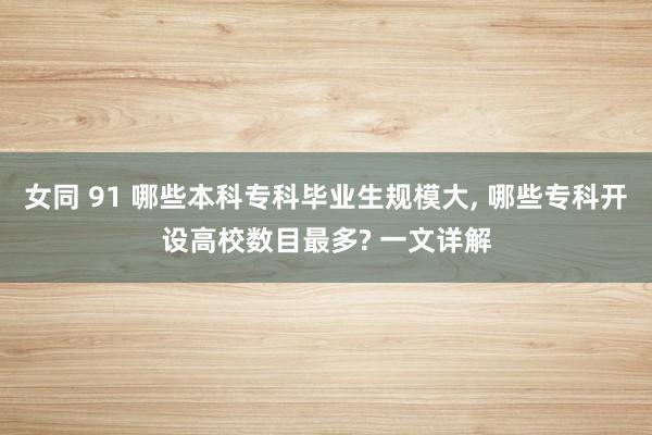 女同 91 哪些本科专科毕业生规模大， 哪些专科开设高校数目最多? 一文详解