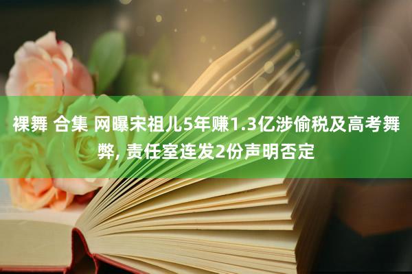 裸舞 合集 网曝宋祖儿5年赚1.3亿涉偷税及高考舞弊， 责任室连发2份声明否定