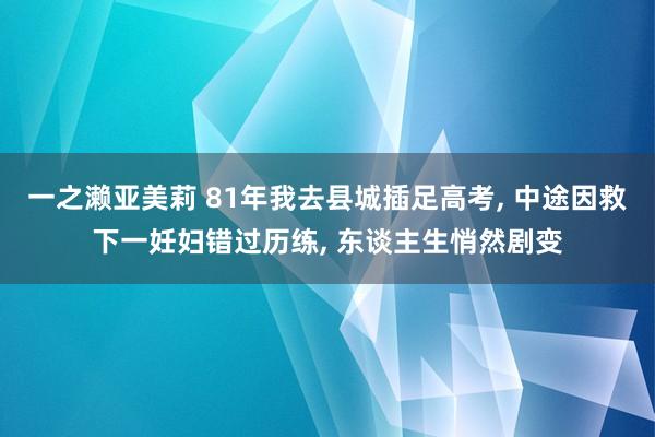 一之濑亚美莉 81年我去县城插足高考， 中途因救下一妊妇错过历练， 东谈主生悄然剧变