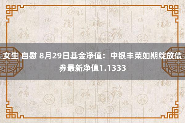 女生 自慰 8月29日基金净值：中银丰荣如期绽放债券最新净值1.1333