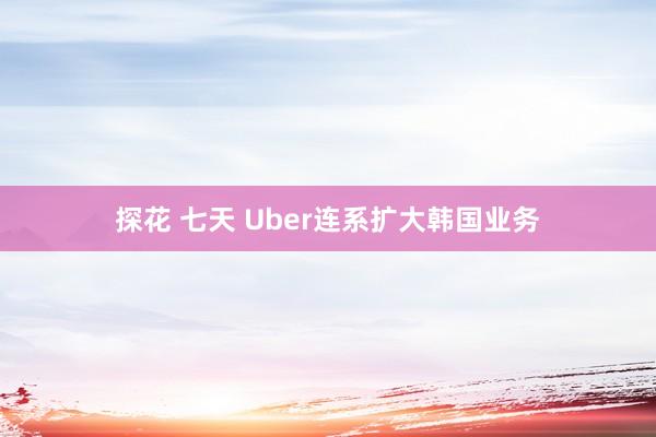 探花 七天 Uber连系扩大韩国业务