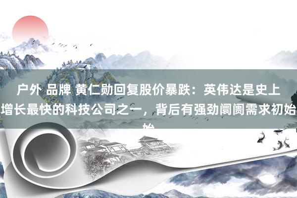 户外 品牌 黄仁勋回复股价暴跌：英伟达是史上增长最快的科技公司之一，背后有强劲阛阓需求初始