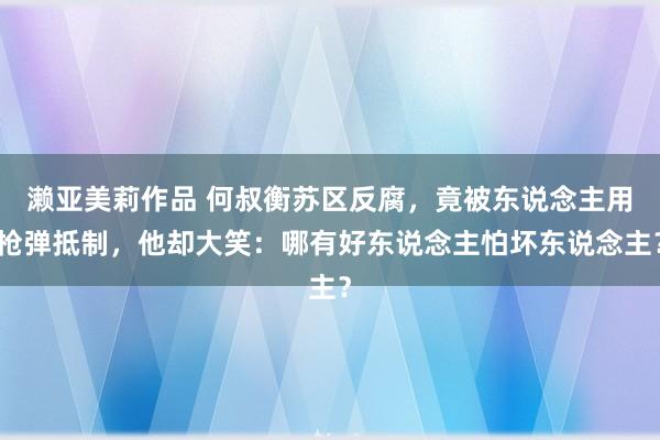 濑亚美莉作品 何叔衡苏区反腐，竟被东说念主用枪弹抵制，他却大笑：哪有好东说念主怕坏东说念主？