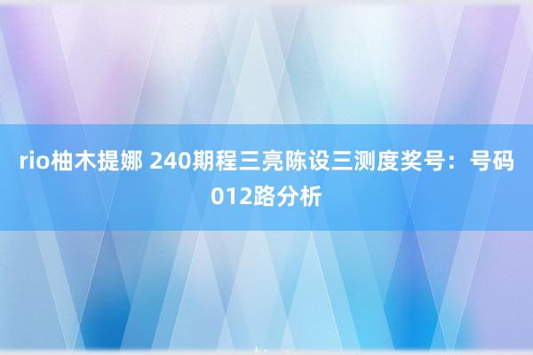 rio柚木提娜 240期程三亮陈设三测度奖号：号码012路分析