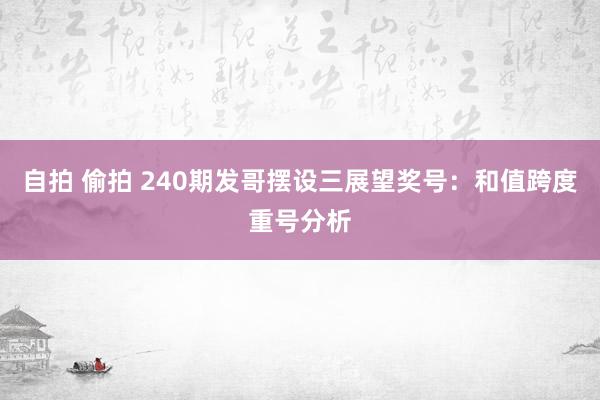 自拍 偷拍 240期发哥摆设三展望奖号：和值跨度重号分析