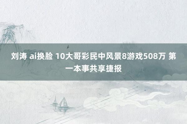 刘涛 ai换脸 10大哥彩民中风景8游戏508万 第一本事共享捷报