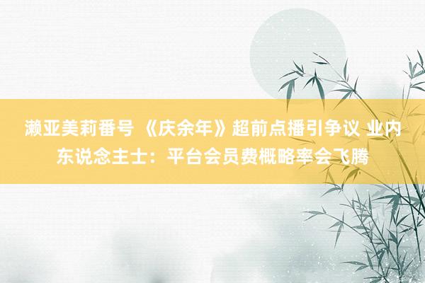 濑亚美莉番号 《庆余年》超前点播引争议 业内东说念主士：平台会员费概略率会飞腾