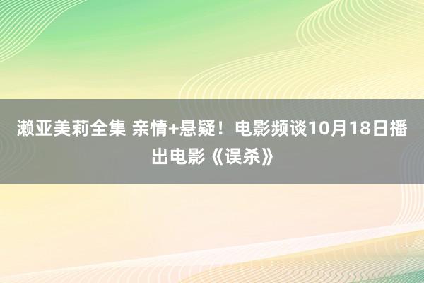 濑亚美莉全集 亲情+悬疑！电影频谈10月18日播出电影《误杀》