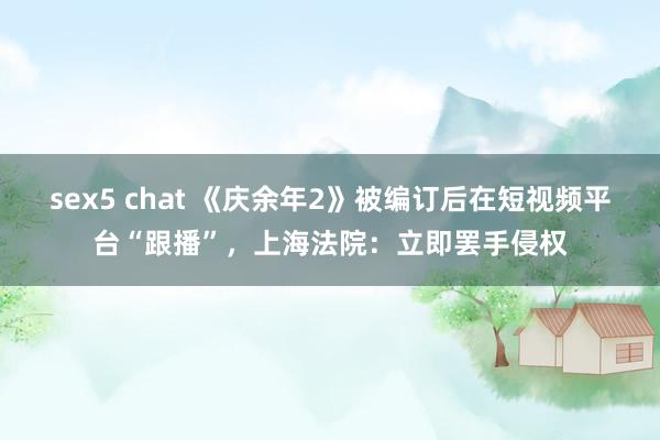 sex5 chat 《庆余年2》被编订后在短视频平台“跟播”，上海法院：立即罢手侵权