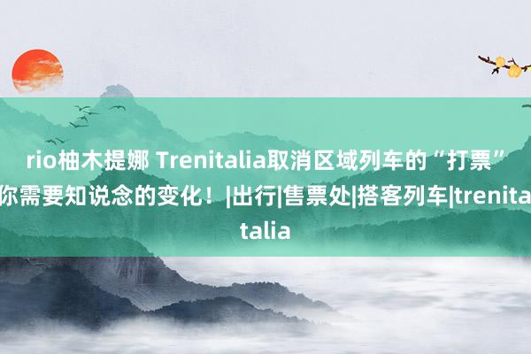 rio柚木提娜 Trenitalia取消区域列车的“打票”，你需要知说念的变化！|出行|售票处|搭客列车|trenitalia