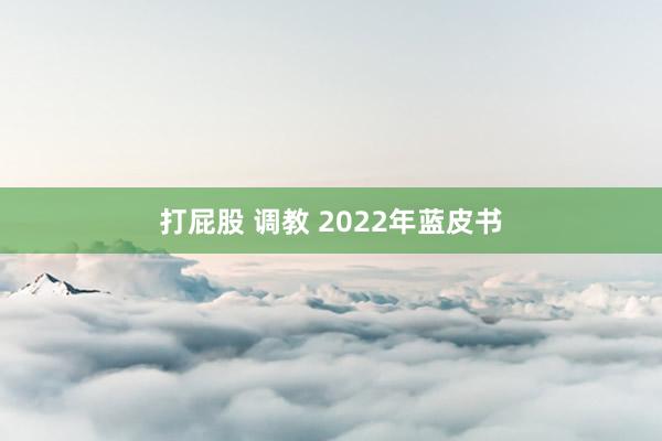 打屁股 调教 2022年蓝皮书