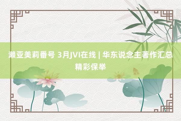 濑亚美莉番号 3月JVI在线 | 华东说念主著作汇总精彩保举