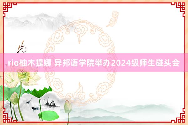 rio柚木提娜 异邦语学院举办2024级师生碰头会