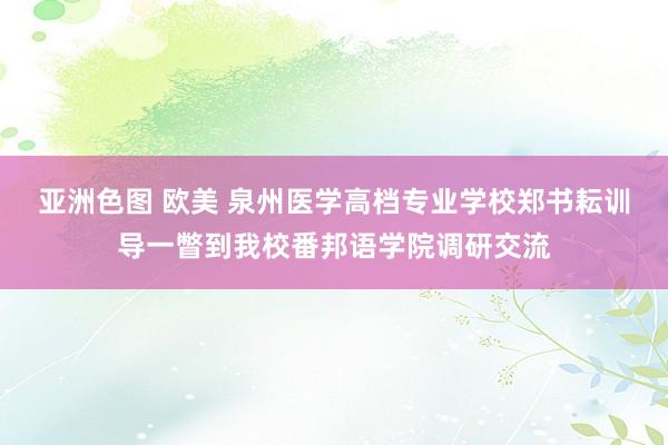 亚洲色图 欧美 泉州医学高档专业学校郑书耘训导一瞥到我校番邦语学院调研交流