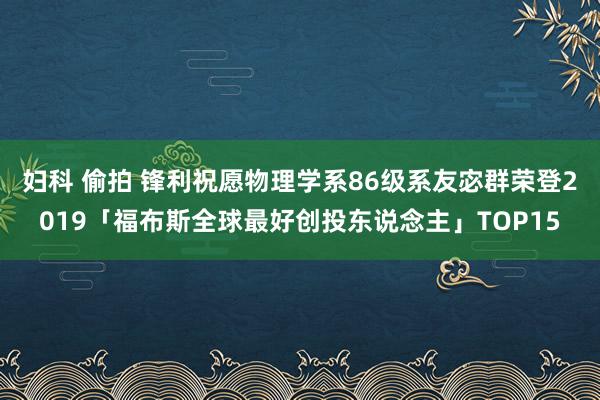 妇科 偷拍 锋利祝愿物理学系86级系友宓群荣登2019「福布斯全球最好创投东说念主」TOP15