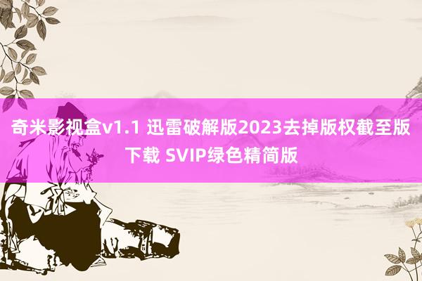 奇米影视盒v1.1 迅雷破解版2023去掉版权截至版下载 SVIP绿色精简版