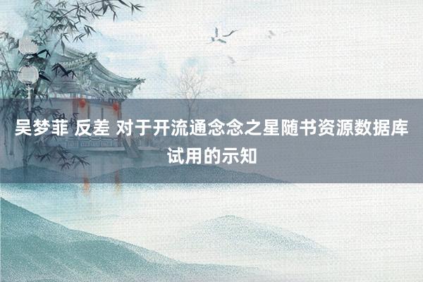 吴梦菲 反差 对于开流通念念之星随书资源数据库试用的示知