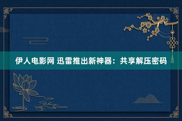 伊人电影网 迅雷推出新神器：共享解压密码