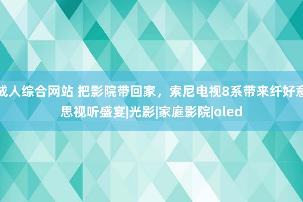 成人综合网站 把影院带回家，索尼电视8系带来纤好意思视听盛宴|光影|家庭影院|oled