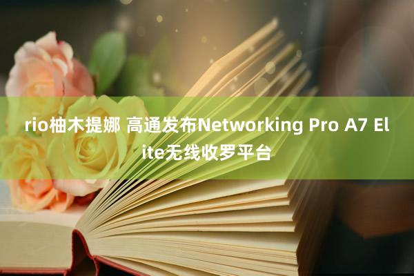 rio柚木提娜 高通发布Networking Pro A7 Elite无线收罗平台