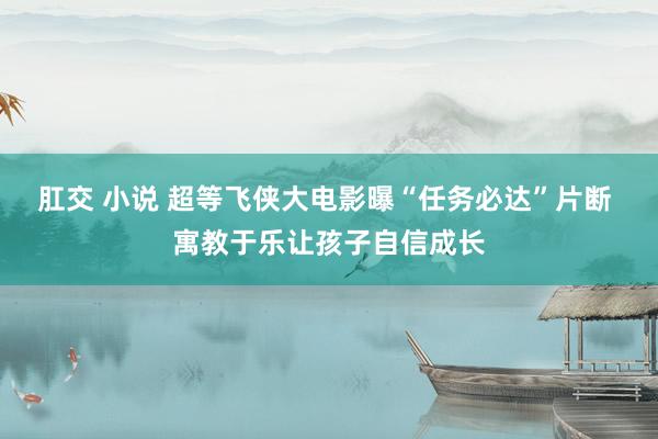 肛交 小说 超等飞侠大电影曝“任务必达”片断 寓教于乐让孩子自信成长