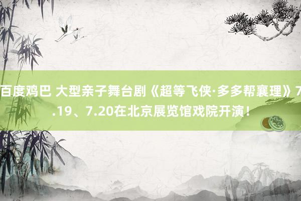 百度鸡巴 大型亲子舞台剧《超等飞侠·多多帮襄理》7.19、7.20在北京展览馆戏院开演！